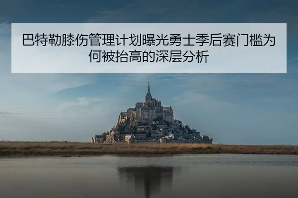 巴特勒膝伤管理计划曝光勇士季后赛门槛为何被抬高的深层分析