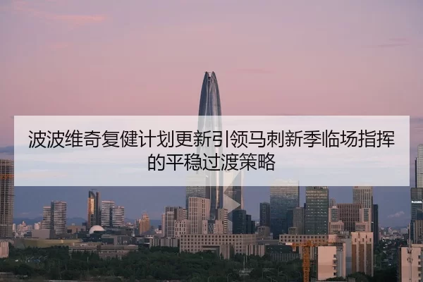 波波维奇复健计划更新引领马刺新季临场指挥的平稳过渡策略