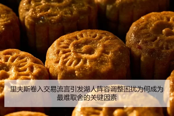 里夫斯卷入交易流言引发湖人阵容调整困扰为何成为最难取舍的关键因素