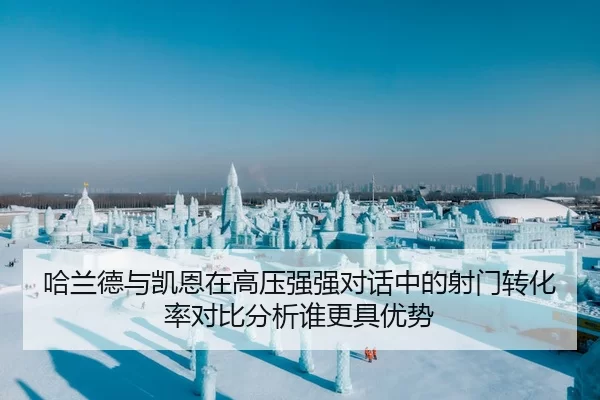 哈兰德与凯恩在高压强强对话中的射门转化率对比分析谁更具优势