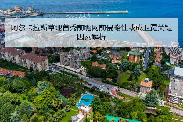阿尔卡拉斯草地首秀前瞻网前侵略性或成卫冕关键因素解析