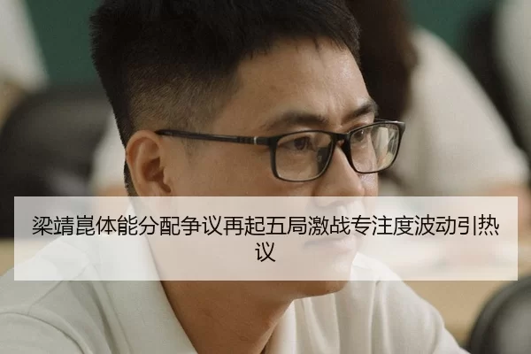 梁靖崑体能分配争议再起五局激战专注度波动引热议