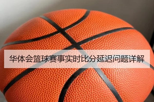 华体会篮球赛事实时比分延迟问题详解