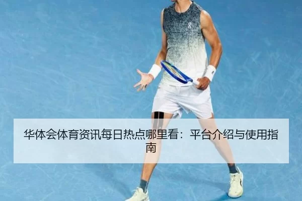 华体会体育资讯每日热点哪里看：平台介绍与使用指南