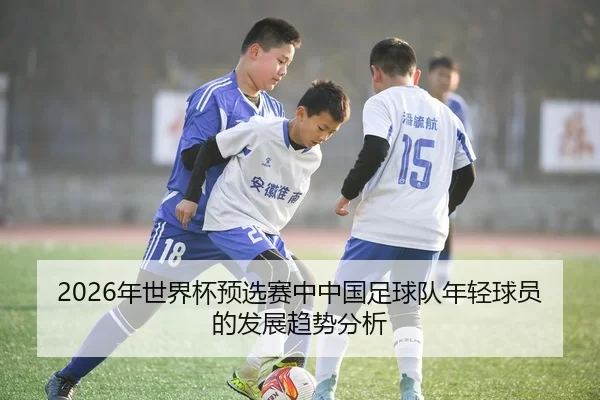 2026年世界杯预选赛中中国足球队年轻球员的发展趋势分析