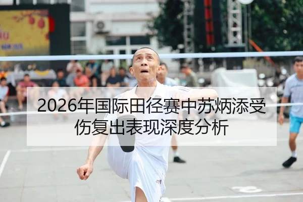 2026年国际田径赛中苏炳添受伤复出表现深度分析
