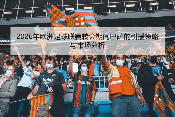 2026年欧洲足球联赛转会期间巴萨的引援策略与市场分析