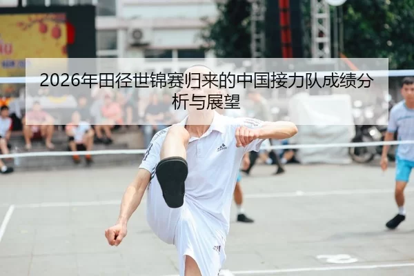 2026年田径世锦赛归来的中国接力队成绩分析与展望