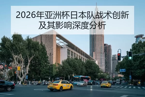 2026年亚洲杯日本队战术创新及其影响深度分析