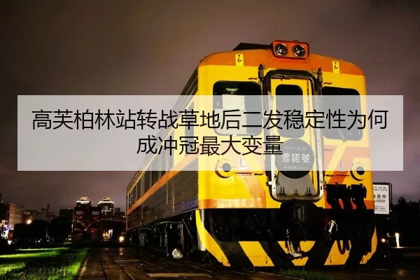 高芙柏林站转战草地后二发稳定性为何成冲冠最大变量