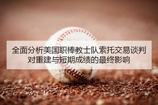 全面分析美国职棒教士队索托交易谈判对重建与短期成绩的最终影响