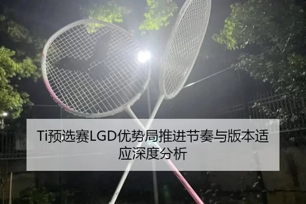 Ti预选赛LGD优势局推进节奏与版本适应深度分析