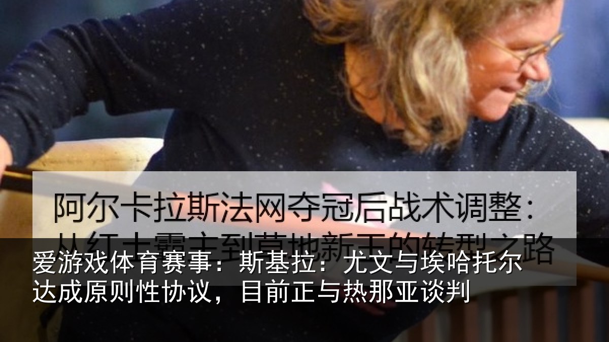 爱游戏体育赛事：斯基拉：尤文相关情况则性相关情况亚谈判