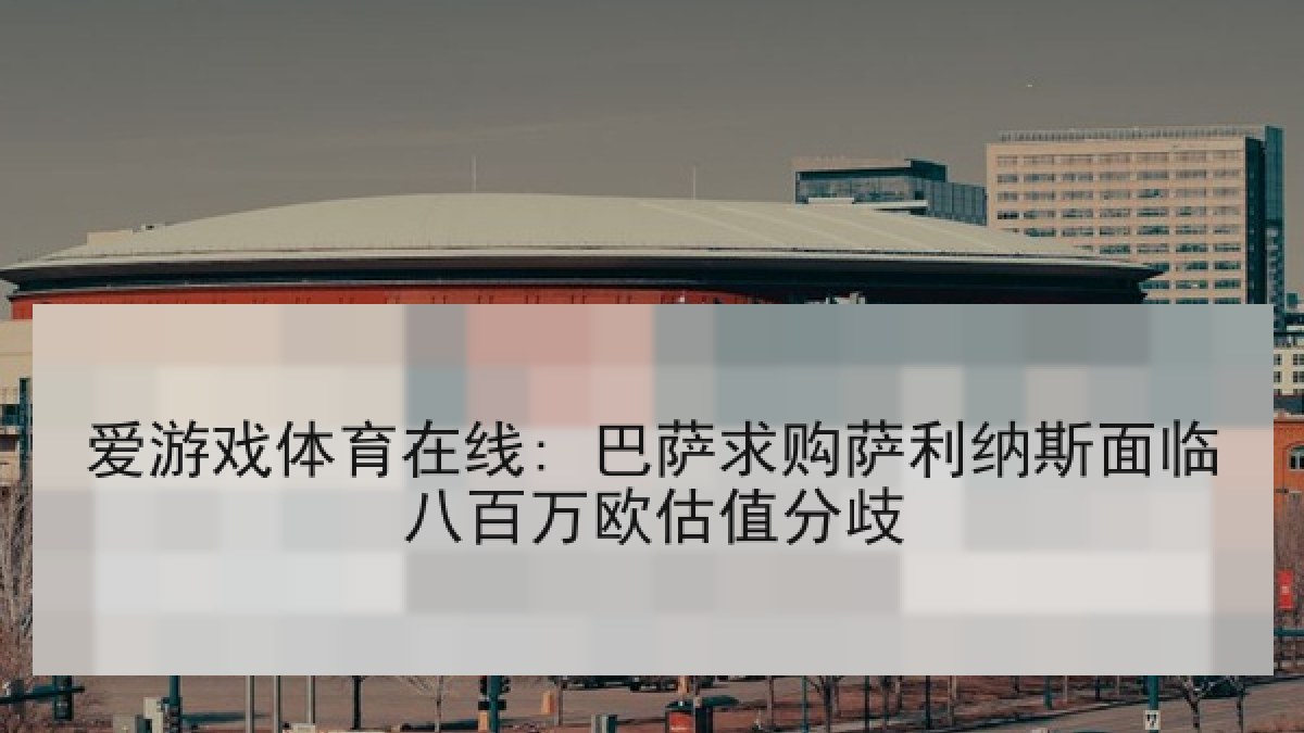 爱游戏体育在线: 巴萨求购萨利纳斯面临八百万欧估值分歧