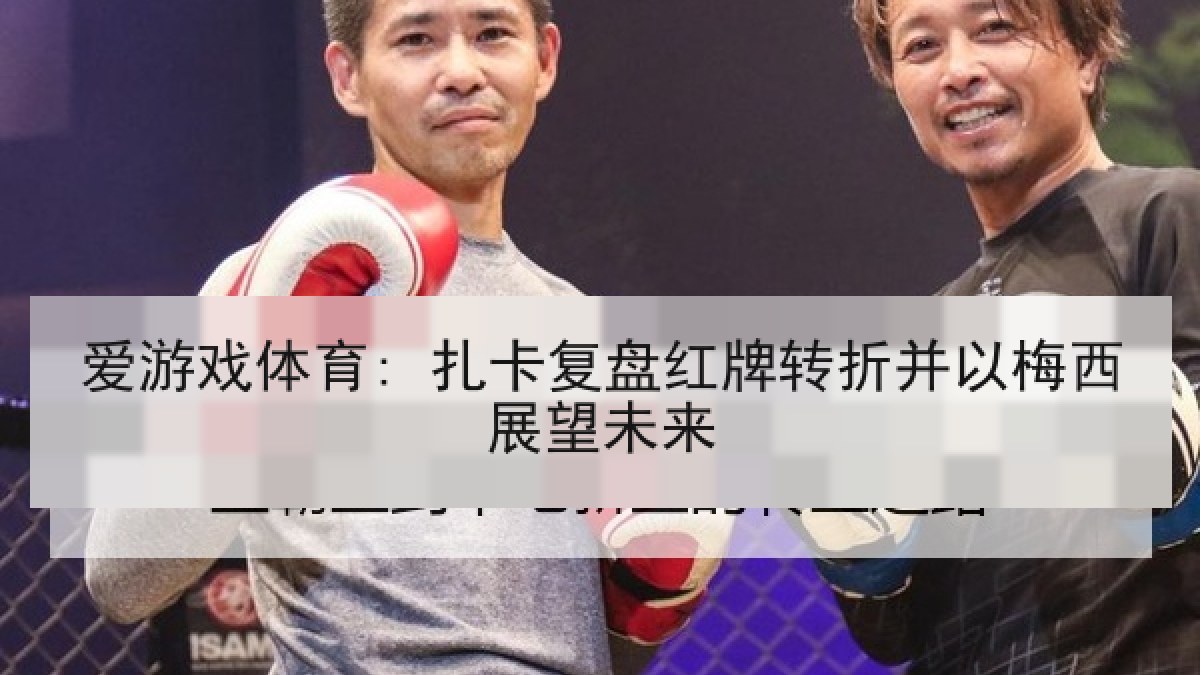 爱游戏体育: 扎卡复盘红牌转折并以梅西展望未来 爱游戏体育: 扎卡复盘红牌转折并以梅西展望未来
