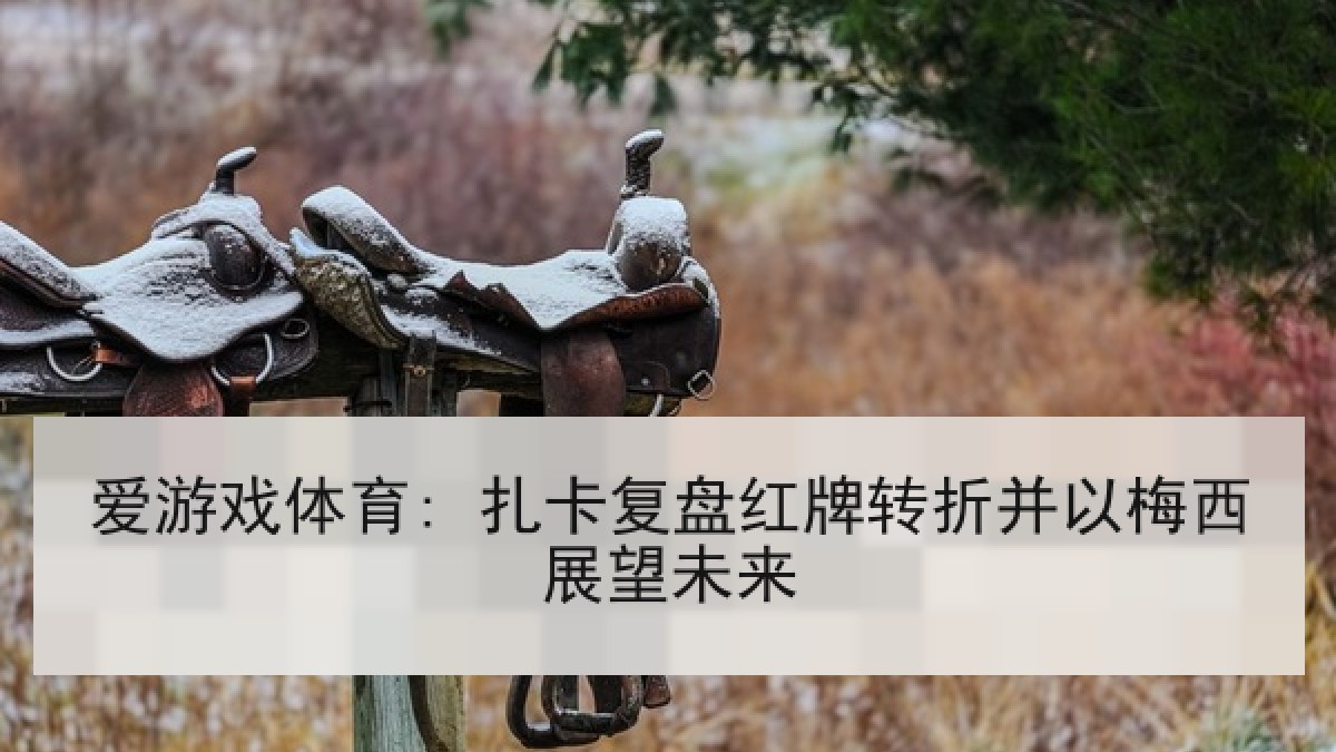 爱游戏体育: 扎卡复盘红牌转折并以梅西展望未来 爱游戏体育: 扎卡复盘红牌转折并以梅西展望未来