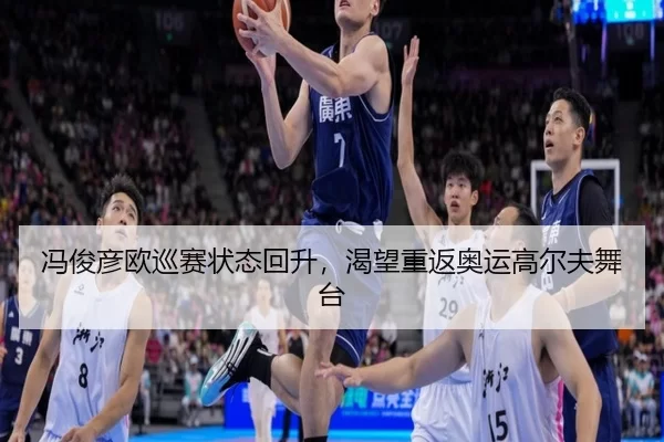 冯俊彦欧巡赛状态回升，渴望重返奥运高尔夫舞台