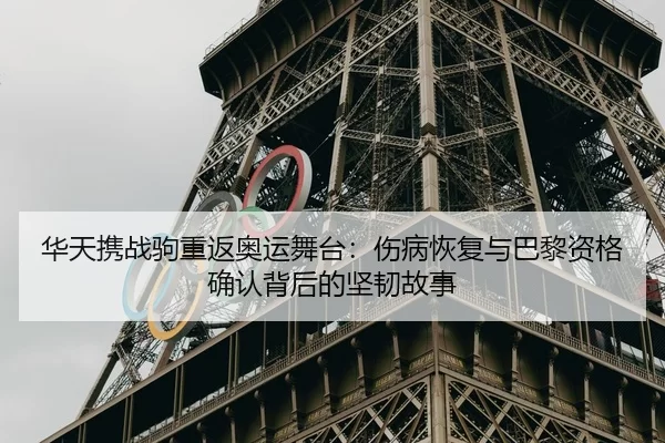 华天携战驹重返奥运舞台：伤病恢复与巴黎资格确认背后的坚韧故事