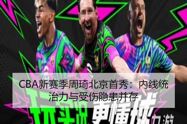 CBA新赛季周琦北京首秀：内线统治力与受伤隐患并存
