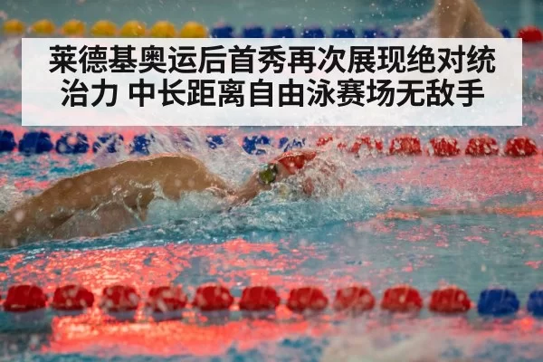 莱德基奥运后首秀再次展现绝对统治力 中长距离自由泳赛场无敌手