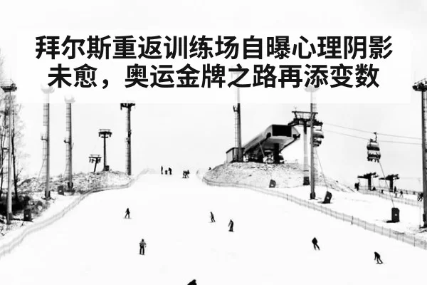 拜尔斯重返训练场自曝心理阴影未愈，奥运金牌之路再添变数