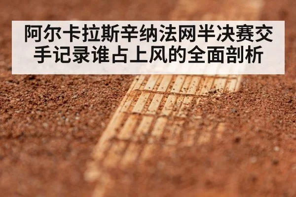 阿尔卡拉斯辛纳法网半决赛交手记录谁占上风的全面剖析