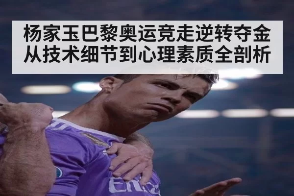 杨家玉巴黎奥运竞走逆转夺金 从技术细节到心理素质全剖析