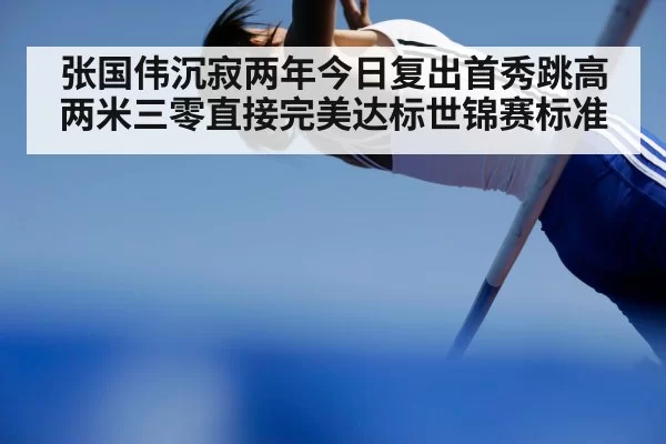 张国伟沉寂两年今日复出首秀跳高两米三零直接完美达标世锦赛标准