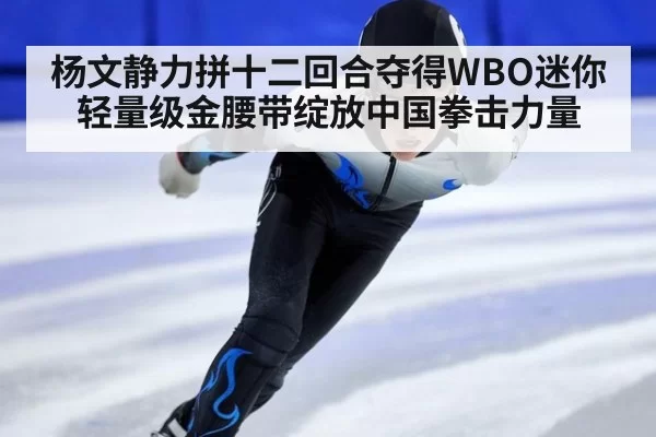 杨文静力拼十二回合夺得WBO迷你轻量级金腰带绽放中国拳击力量