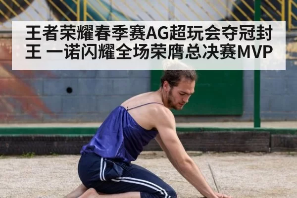 王者荣耀春季赛AG超玩会夺冠封王 一诺闪耀全场荣膺总决赛MVP