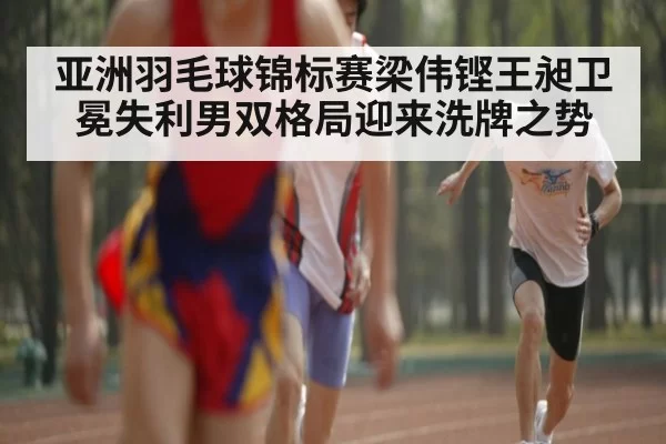 亚洲羽毛球锦标赛梁伟铿王昶卫冕失利男双格局迎来洗牌之势