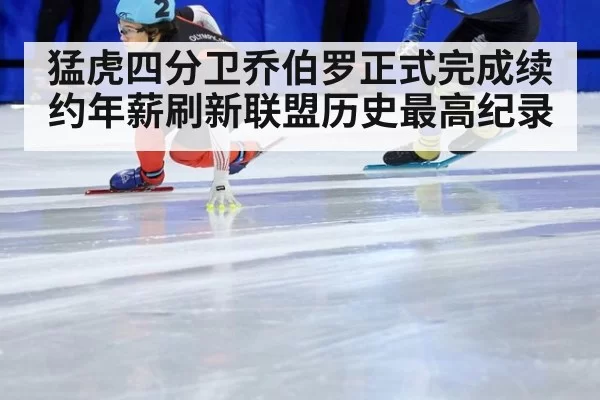 猛虎四分卫乔伯罗正式完成续约年薪刷新联盟历史最高纪录