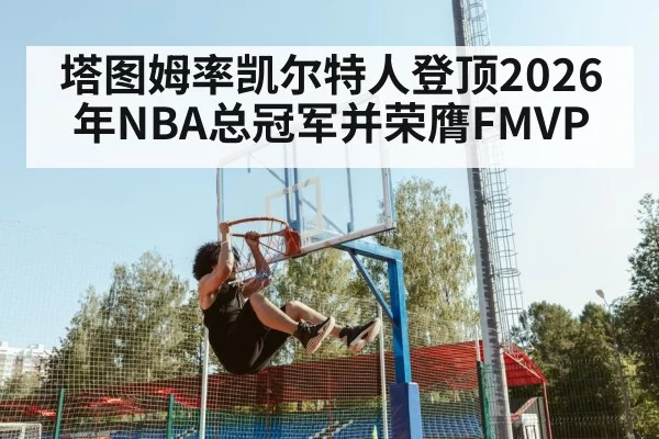 塔图姆率凯尔特人登顶2026年NBA总冠军并荣膺FMVP