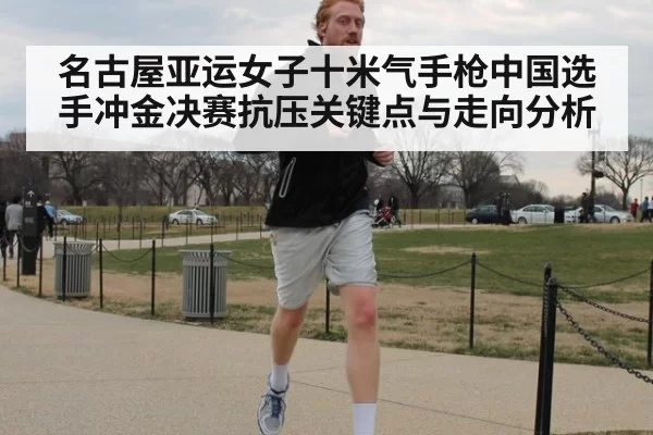 名古屋亚运女子十米气手枪中国选手冲金决赛抗压关键点与走向分析