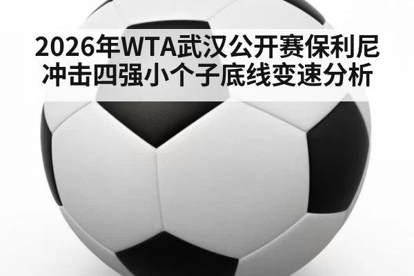 2026年WTA武汉公开赛保利尼冲击四强小个子底线变速分析